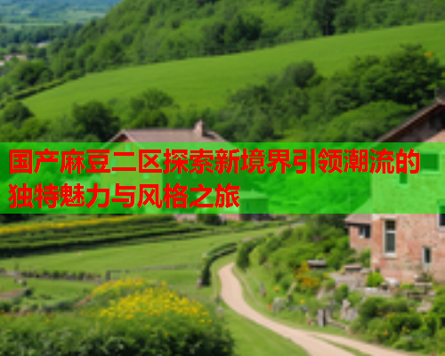 国产麻豆二区探索新境界引领潮流的独特魅力与风格之旅