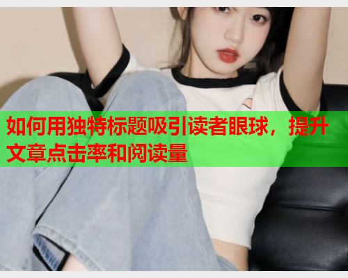 如何用独特标题吸引读者眼球，提升文章点击率和阅读量