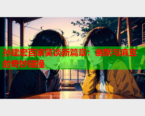 孙建宏百家笑谈新篇章：幽默与麻豆的奇妙碰撞