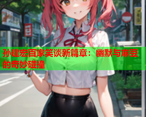 孙建宏百家笑谈新篇章：幽默与麻豆的奇妙碰撞
