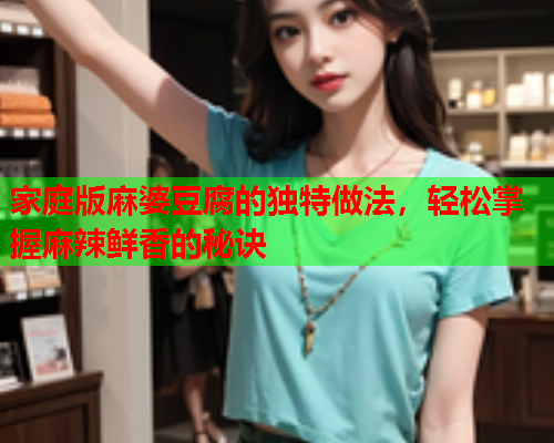 家庭版麻婆豆腐的独特做法，轻松掌握麻辣鲜香的秘诀