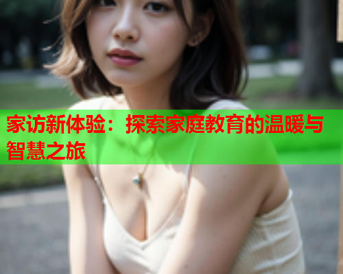 家访新体验：探索家庭教育的温暖与智慧之旅