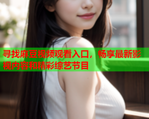 寻找麻豆视频观看入口，畅享最新影视内容和精彩综艺节目