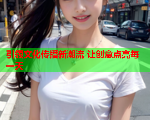引领文化传播新潮流 让创意点亮每一天