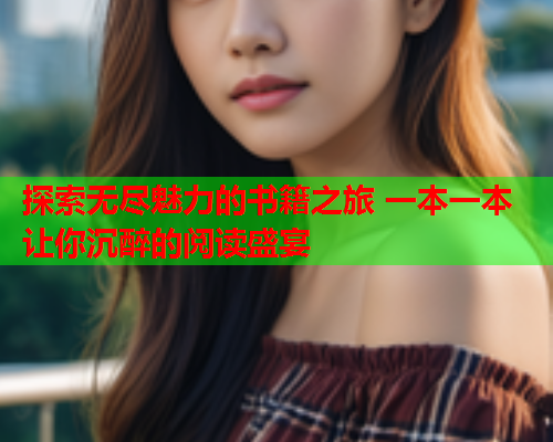 探索无尽魅力的书籍之旅 一本一本让你沉醉的阅读盛宴