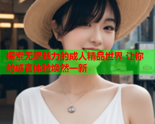 探索无尽魅力的成人精品世界 让你的感官体验焕然一新