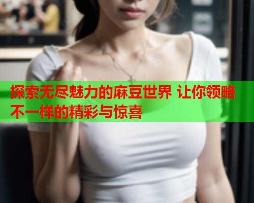 探索无尽魅力的麻豆世界 让你领略不一样的精彩与惊喜