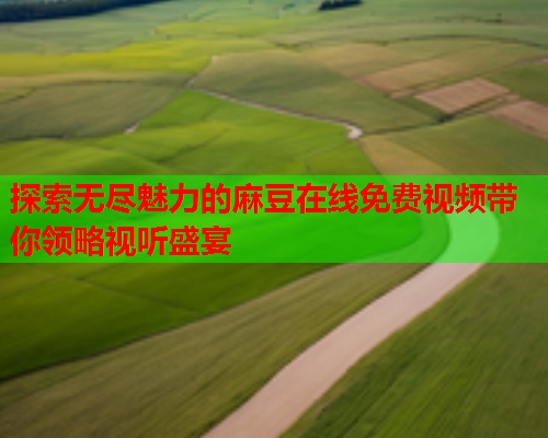 探索无尽魅力的麻豆在线免费视频带你领略视听盛宴