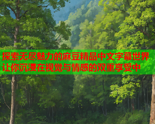 探索无尽魅力的麻豆精品中文字幕世界 让你沉浸在视觉与情感的双重享受中