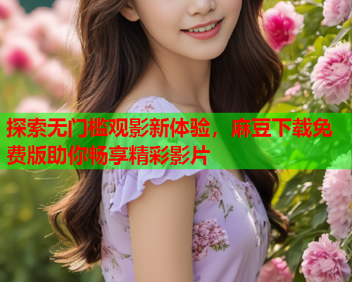 探索无门槛观影新体验，麻豆下载免费版助你畅享精彩影片