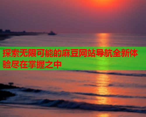 探索无限可能的麻豆网站导航全新体验尽在掌握之中