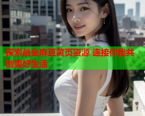 探索最全麻豆黄页资源 连接你我共创美好生活
