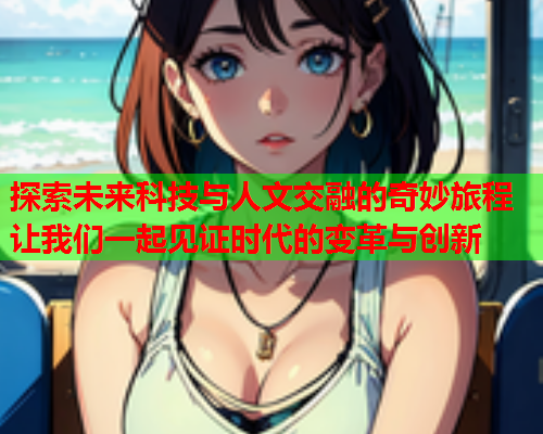 探索未来科技与人文交融的奇妙旅程 让我们一起见证时代的变革与创新