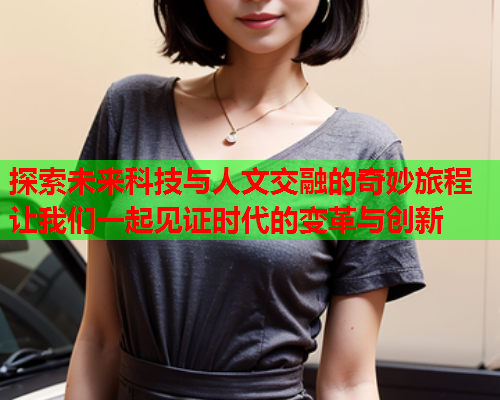 探索未来科技与人文交融的奇妙旅程 让我们一起见证时代的变革与创新