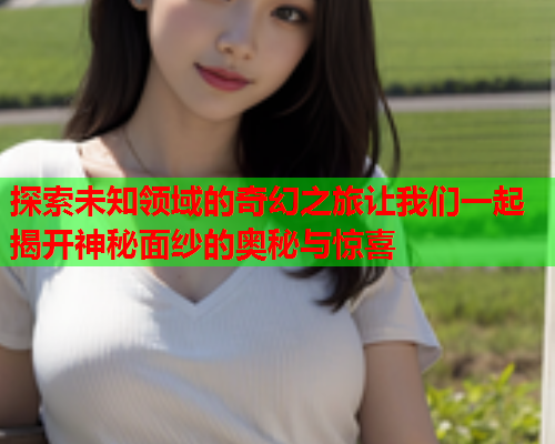 探索未知领域的奇幻之旅让我们一起揭开神秘面纱的奥秘与惊喜