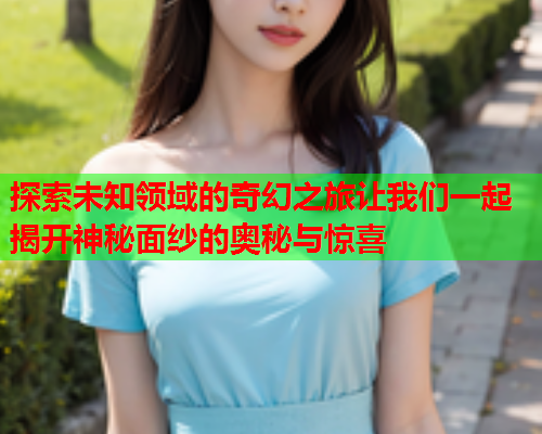 探索未知领域的奇幻之旅让我们一起揭开神秘面纱的奥秘与惊喜