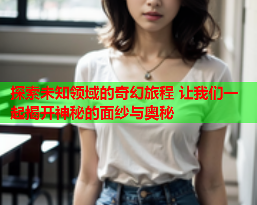 探索未知领域的奇幻旅程 让我们一起揭开神秘的面纱与奥秘
