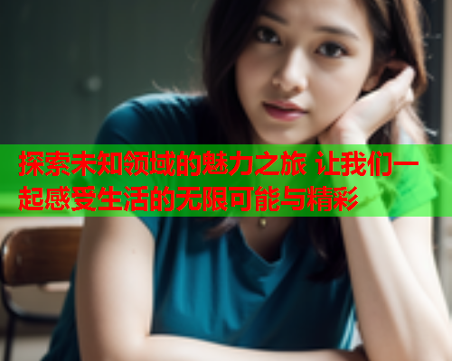 探索未知领域的魅力之旅 让我们一起感受生活的无限可能与精彩