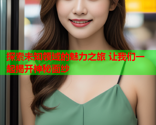 探索未知领域的魅力之旅 让我们一起揭开神秘面纱