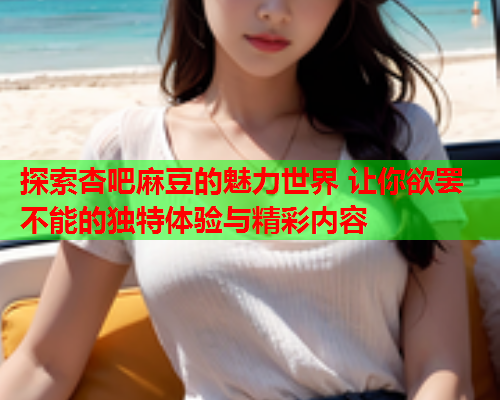 探索杏吧麻豆的魅力世界 让你欲罢不能的独特体验与精彩内容