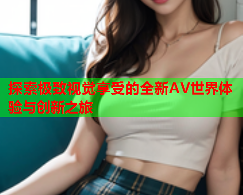 探索极致视觉享受的全新AV世界体验与创新之旅