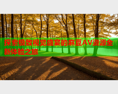 探索极致视觉盛宴的麻豆AV资源全新体验之旅
