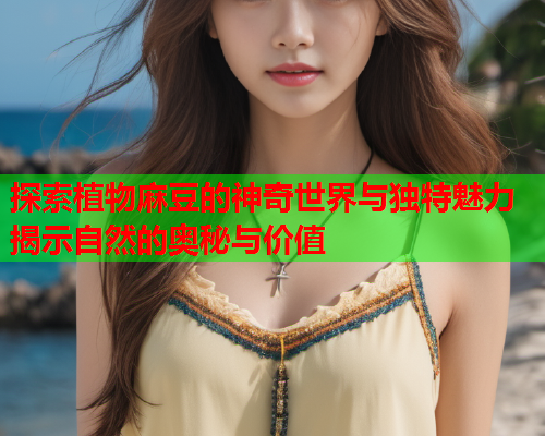 探索植物麻豆的神奇世界与独特魅力揭示自然的奥秘与价值
