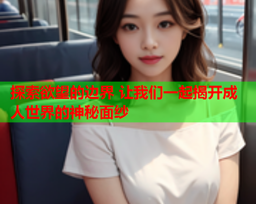 探索欲望的边界 让我们一起揭开成人世界的神秘面纱