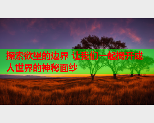 探索欲望的边界 让我们一起揭开成人世界的神秘面纱