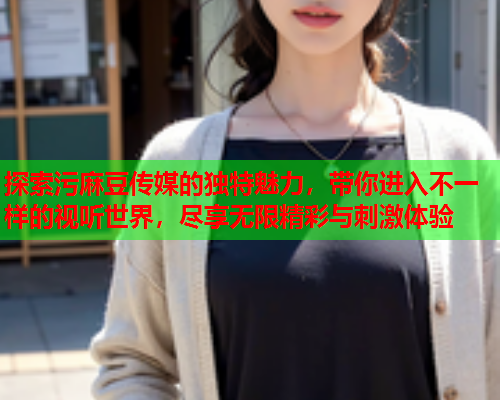 探索污麻豆传媒的独特魅力，带你进入不一样的视听世界，尽享无限精彩与刺激体验