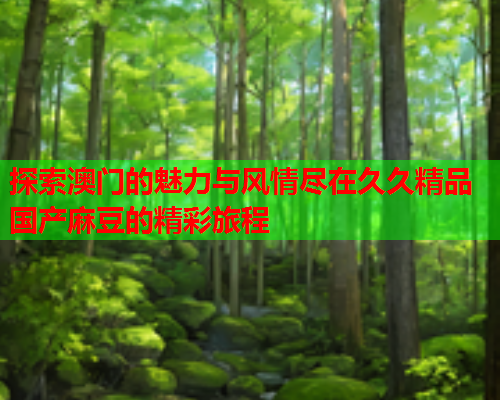 探索澳门的魅力与风情尽在久久精品国产麻豆的精彩旅程