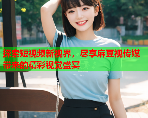 探索短视频新视界，尽享麻豆视传媒带来的精彩视觉盛宴