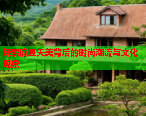 探索麻豆天美背后的时尚潮流与文化现象