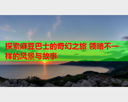 探索麻豆巴士的奇幻之旅 领略不一样的风景与故事