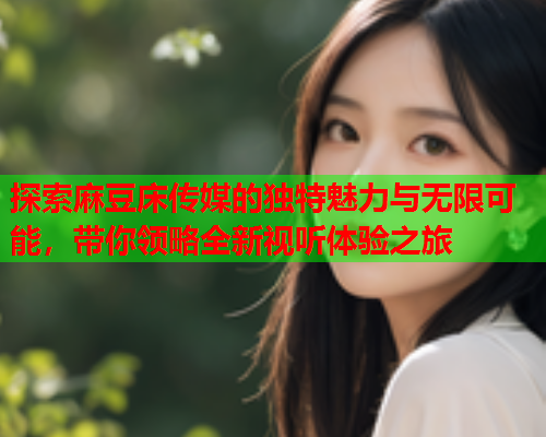 探索麻豆床传媒的独特魅力与无限可能，带你领略全新视听体验之旅