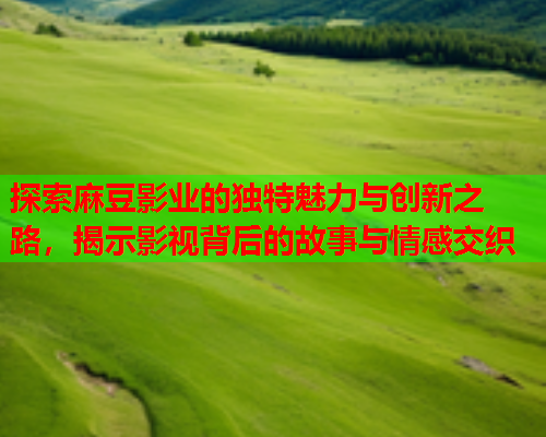 探索麻豆影业的独特魅力与创新之路，揭示影视背后的故事与情感交织
