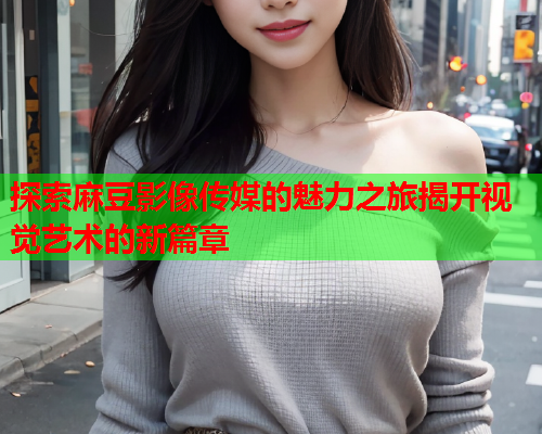 探索麻豆影像传媒的魅力之旅揭开视觉艺术的新篇章