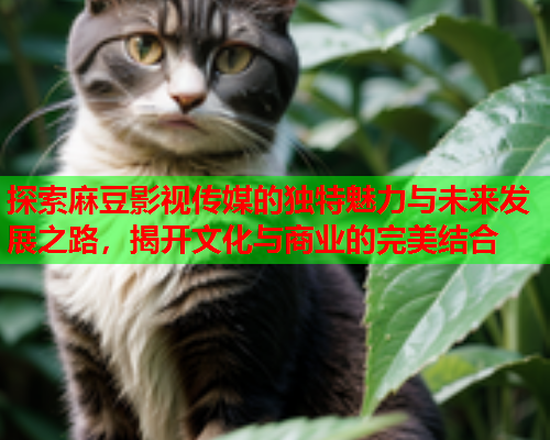 探索麻豆影视传媒的独特魅力与未来发展之路，揭开文化与商业的完美结合