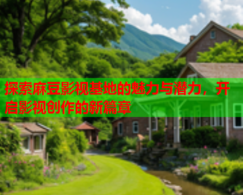 探索麻豆影视基地的魅力与潜力，开启影视创作的新篇章