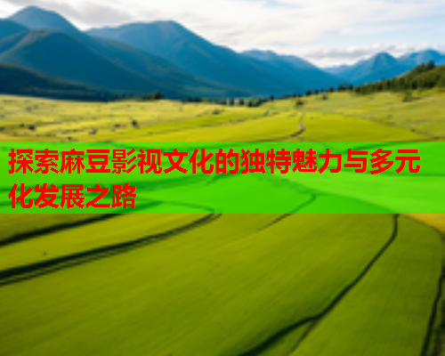 探索麻豆影视文化的独特魅力与多元化发展之路