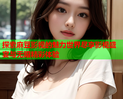 探索麻豆影视的魅力世界尽享影视盛宴与无限精彩体验