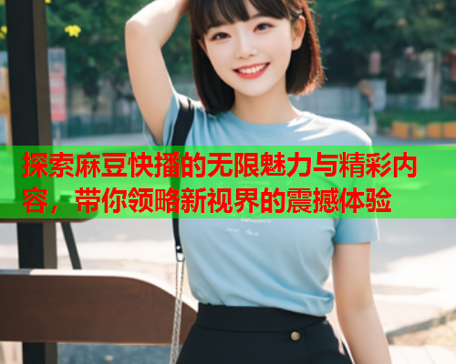 探索麻豆快播的无限魅力与精彩内容，带你领略新视界的震撼体验