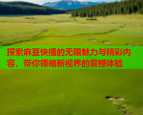 探索麻豆快播的无限魅力与精彩内容，带你领略新视界的震撼体验
