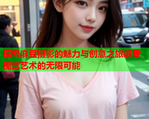 探索麻豆摄影的魅力与创意之旅感受视觉艺术的无限可能