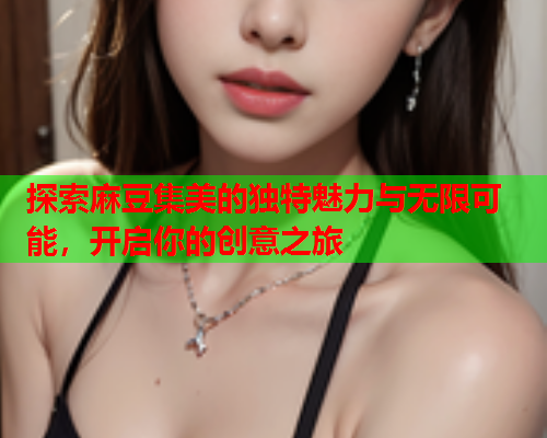 探索麻豆集美的独特魅力与无限可能，开启你的创意之旅