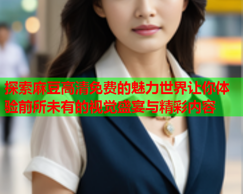 探索麻豆高清免费的魅力世界让你体验前所未有的视觉盛宴与精彩内容
