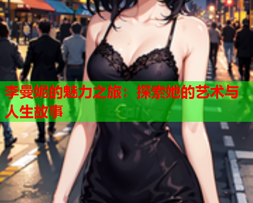 李曼妮的魅力之旅：探索她的艺术与人生故事
