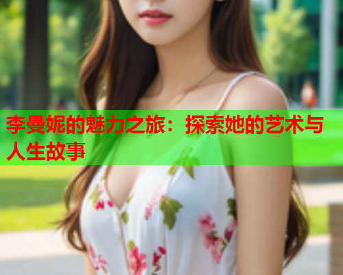 李曼妮的魅力之旅：探索她的艺术与人生故事
