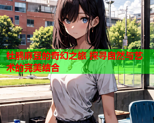 杜鹃麻豆的奇幻之旅 探寻自然与艺术的完美结合