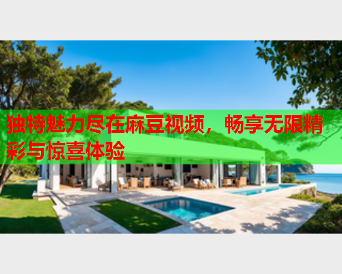 独特魅力尽在麻豆视频，畅享无限精彩与惊喜体验